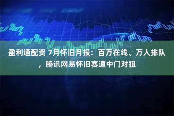 盈利通配资 7月怀旧月报：百万在线、万人排队，腾讯网易怀旧赛道中门对狙