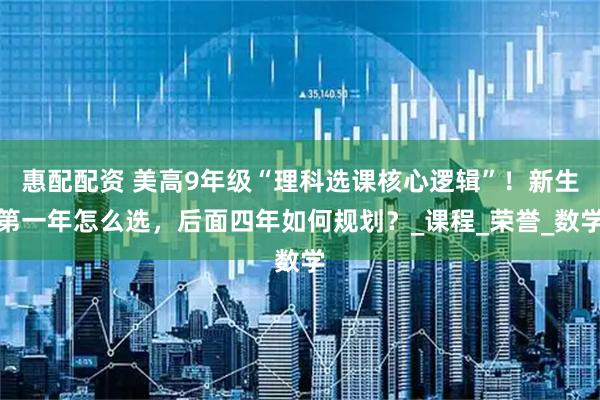惠配配资 美高9年级“理科选课核心逻辑”！新生第一年怎么选，后面四年如何规划？_课程_荣誉_数学