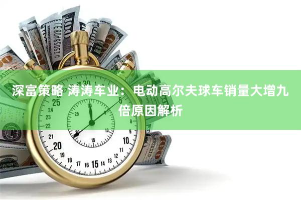 深富策略 涛涛车业：电动高尔夫球车销量大增九倍原因解析