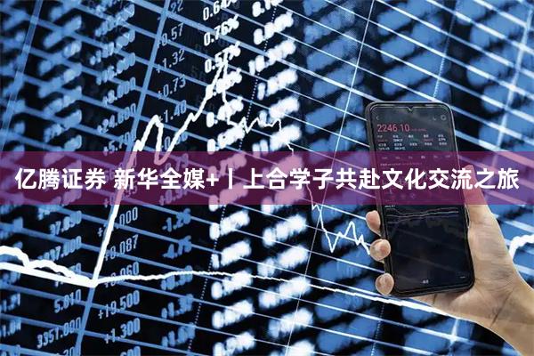 亿腾证券 新华全媒+丨上合学子共赴文化交流之旅