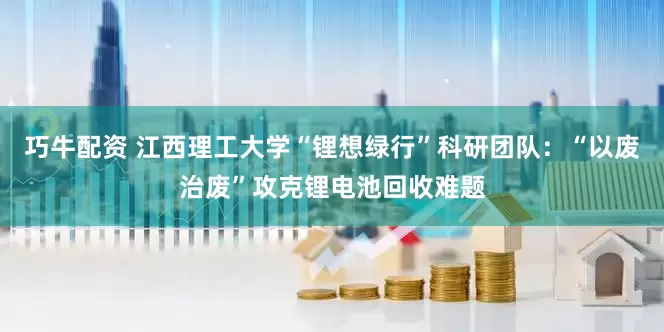 巧牛配资 江西理工大学“锂想绿行”科研团队：“以废治废”攻克锂电池回收难题