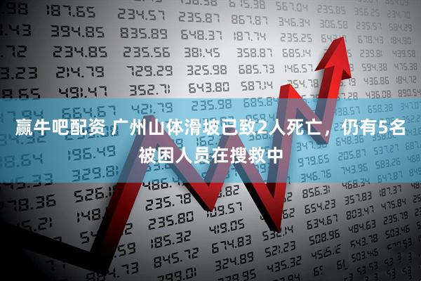 赢牛吧配资 广州山体滑坡已致2人死亡，仍有5名被困人员在搜救中