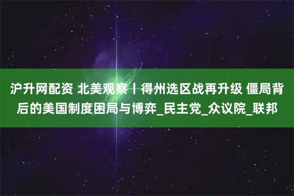 沪升网配资 北美观察丨得州选区战再升级 僵局背后的美国制度困局与博弈_民主党_众议院_联邦