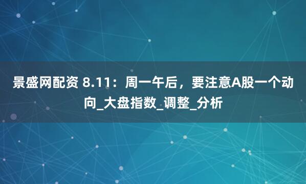 景盛网配资 8.11：周一午后，要注意A股一个动向_大盘指数_调整_分析