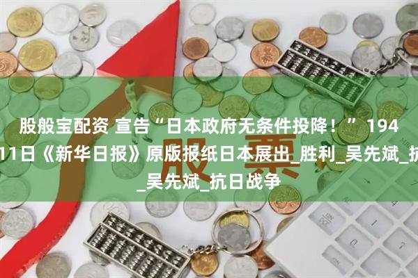 股般宝配资 宣告“日本政府无条件投降！” 1945年8月11日《新华日报》原版报纸日本展出_胜利_吴先斌_抗日战争