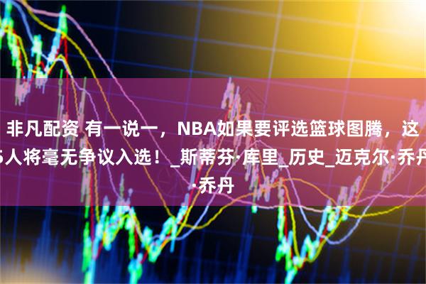 非凡配资 有一说一，NBA如果要评选篮球图腾，这5人将毫无争议入选！_斯蒂芬·库里_历史_迈克尔·乔丹