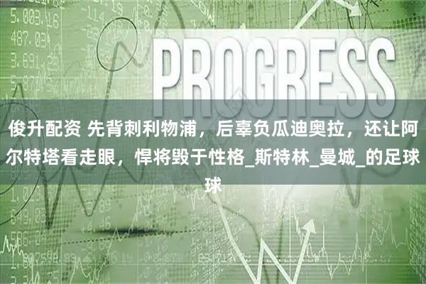 俊升配资 先背刺利物浦，后辜负瓜迪奥拉，还让阿尔特塔看走眼，悍将毁于性格_斯特林_曼城_的足球