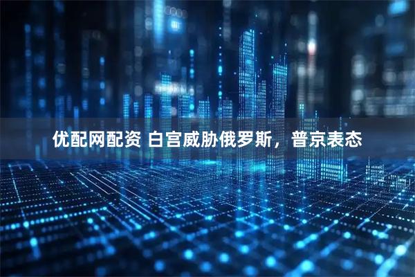 优配网配资 白宫威胁俄罗斯，普京表态