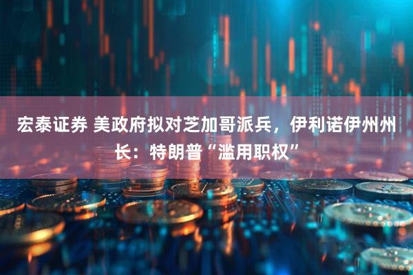 宏泰证券 美政府拟对芝加哥派兵，伊利诺伊州州长：特朗普“滥用职权”