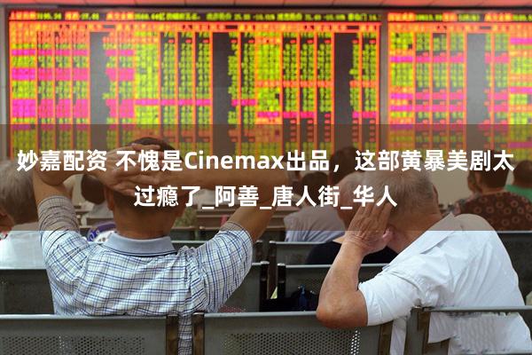 妙嘉配资 不愧是Cinemax出品，这部黄暴美剧太过瘾了_阿善_唐人街_华人