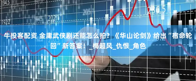 牛投客配资 金庸武侠剧还能怎么拍？《华山论剑》给出“宿命轮回”新答案！_梅超风_仇恨_角色