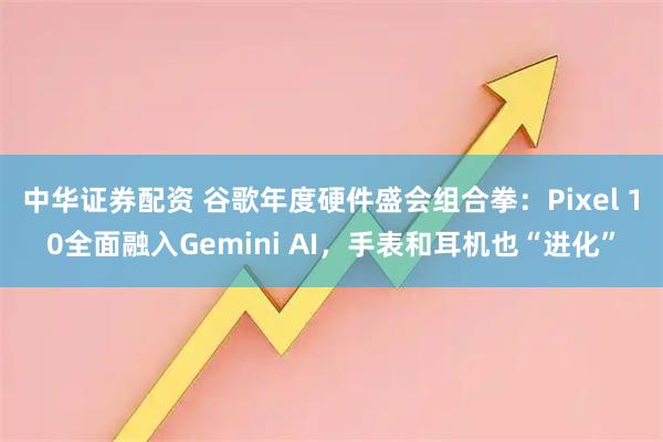 中华证券配资 谷歌年度硬件盛会组合拳：Pixel 10全面融入Gemini AI，手表和耳机也“进化”