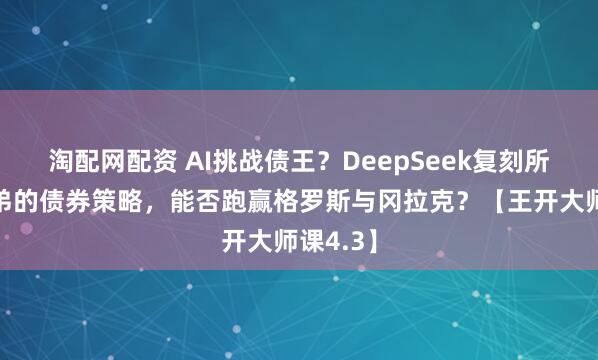 淘配网配资 AI挑战债王？DeepSeek复刻所罗门兄弟的债券策略，能否跑赢格罗斯与冈拉克？【王开大师课4.3】