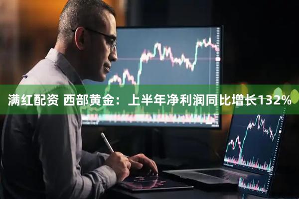 满红配资 西部黄金：上半年净利润同比增长132%