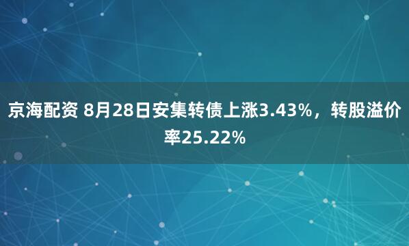 京海配资 8月28日安集转债上涨3.43%，转股溢价率25.22%