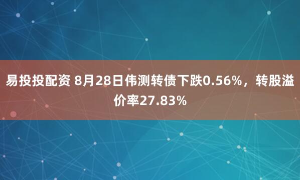 易投投配资 8月28日伟测转债下跌0.56%，转股溢价率27.83%