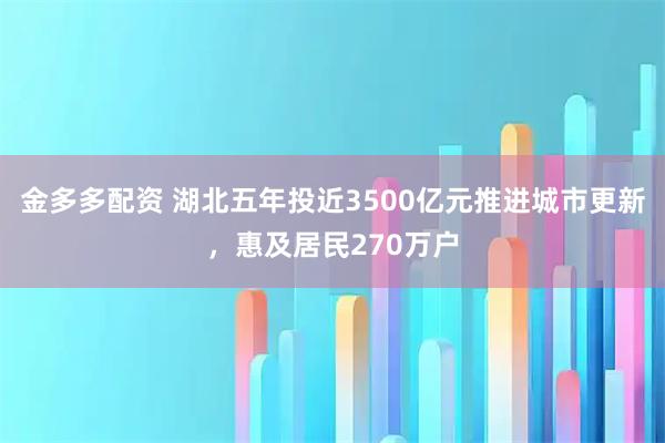 金多多配资 湖北五年投近3500亿元推进城市更新，惠及居民270万户