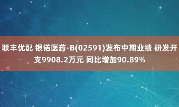 联丰优配 银诺医药-B(02591)发布中期业绩 研发开支9908.2万元 同比增加90.89%