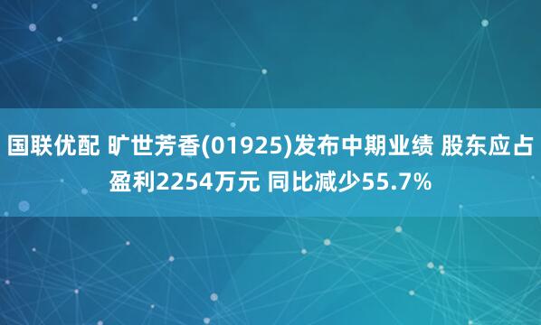 国联优配 旷世芳香(01925)发布中期业绩 股东应占盈利2254万元 同比减少55.7%