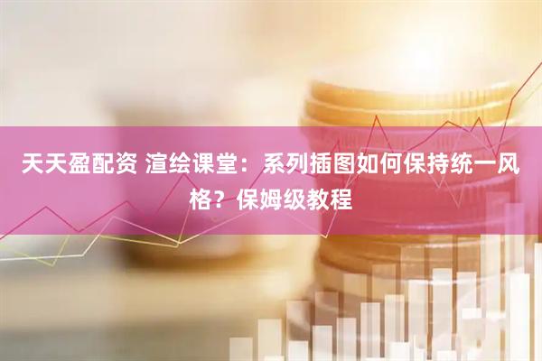 天天盈配资 渲绘课堂：系列插图如何保持统一风格？保姆级教程