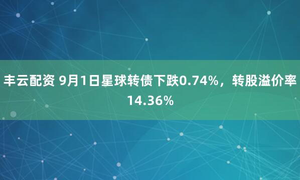 丰云配资 9月1日星球转债下跌0.74%，转股溢价率14.36%
