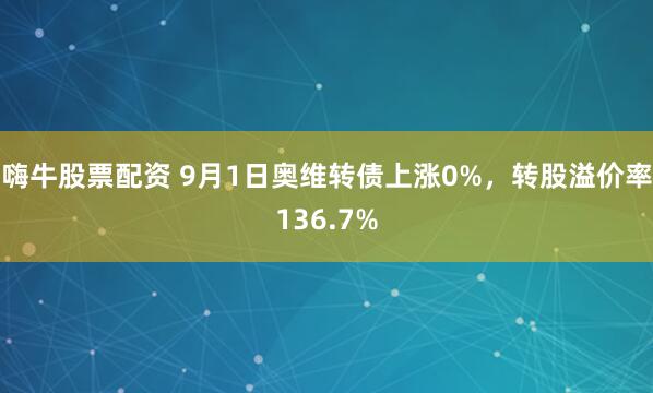 嗨牛股票配资 9月1日奥维转债上涨0%，转股溢价率136.7%