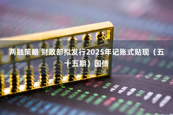 两融策略 财政部拟发行2025年记账式贴现（五十五期）国债