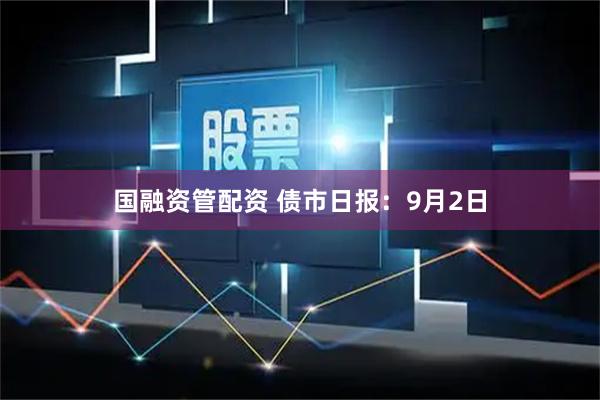 国融资管配资 债市日报：9月2日