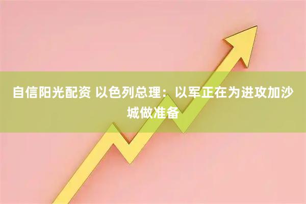 自信阳光配资 以色列总理：以军正在为进攻加沙城做准备