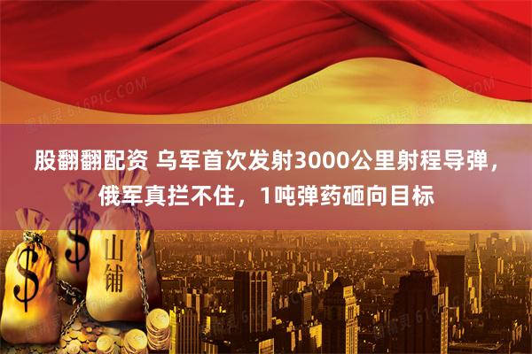 股翻翻配资 乌军首次发射3000公里射程导弹，俄军真拦不住，1吨弹药砸向目标