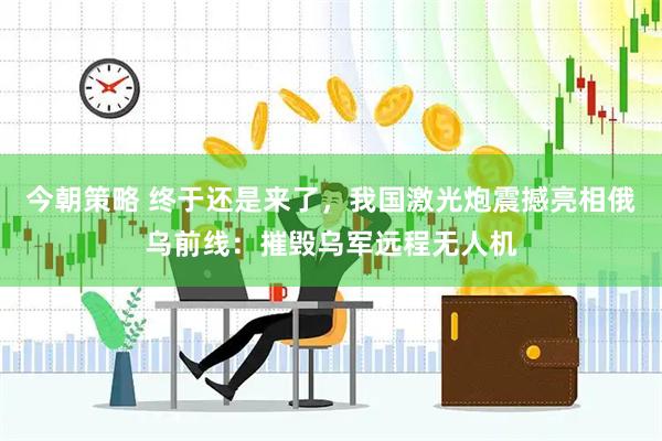 今朝策略 终于还是来了，我国激光炮震撼亮相俄乌前线：摧毁乌军远程无人机