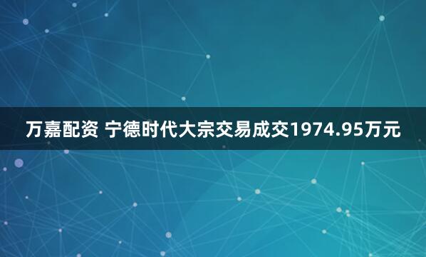 万嘉配资 宁德时代大宗交易成交1974.95万元