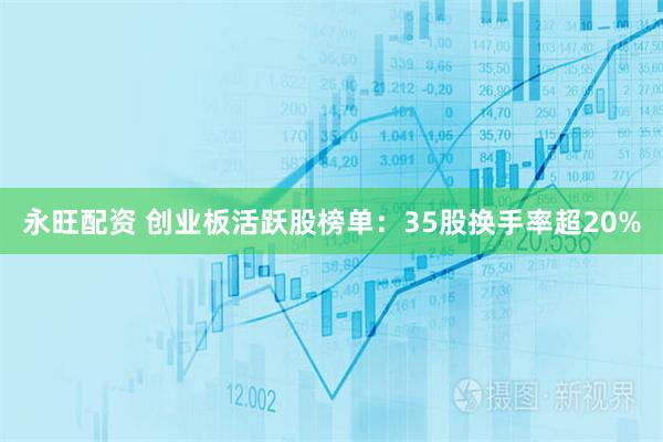 永旺配资 创业板活跃股榜单：35股换手率超20%