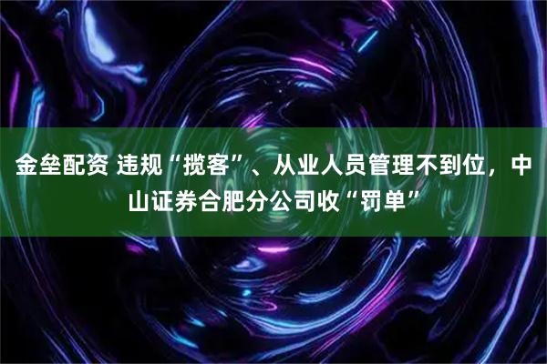 金垒配资 违规“揽客”、从业人员管理不到位，中山证券合肥分公司收“罚单”
