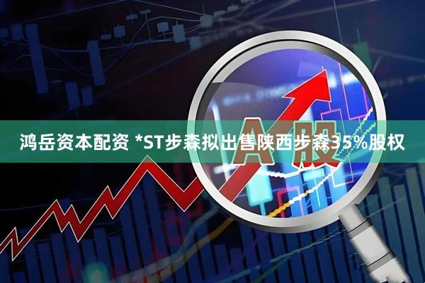 鸿岳资本配资 *ST步森拟出售陕西步森35%股权