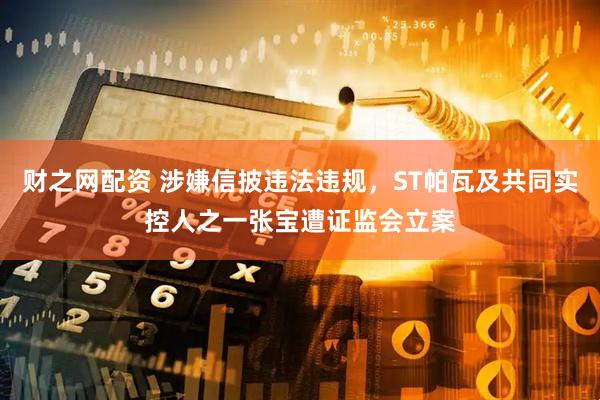 财之网配资 涉嫌信披违法违规，ST帕瓦及共同实控人之一张宝遭证监会立案