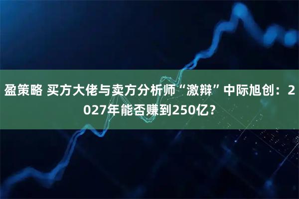 盈策略 买方大佬与卖方分析师“激辩”中际旭创：2027年能否赚到250亿？