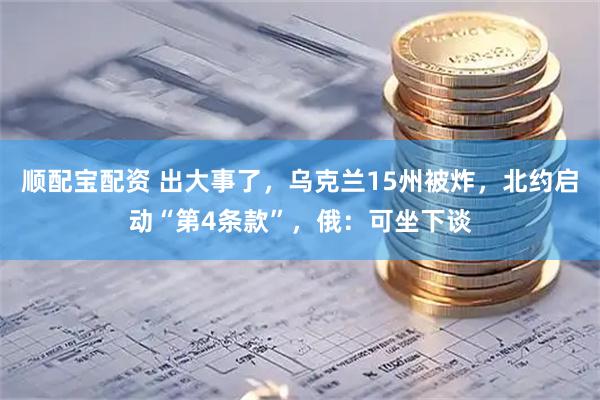 顺配宝配资 出大事了，乌克兰15州被炸，北约启动“第4条款”，俄：可坐下谈