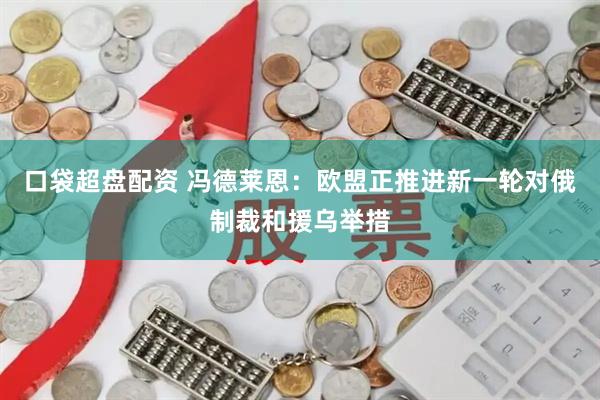 口袋超盘配资 冯德莱恩：欧盟正推进新一轮对俄制裁和援乌举措