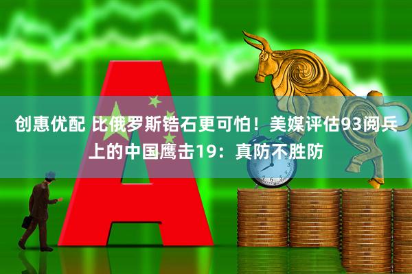 创惠优配 比俄罗斯锆石更可怕！美媒评估93阅兵上的中国鹰击19：真防不胜防