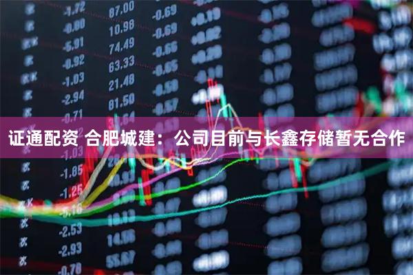 证通配资 合肥城建：公司目前与长鑫存储暂无合作