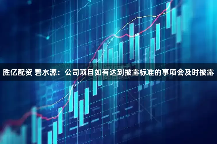 胜亿配资 碧水源：公司项目如有达到披露标准的事项会及时披露
